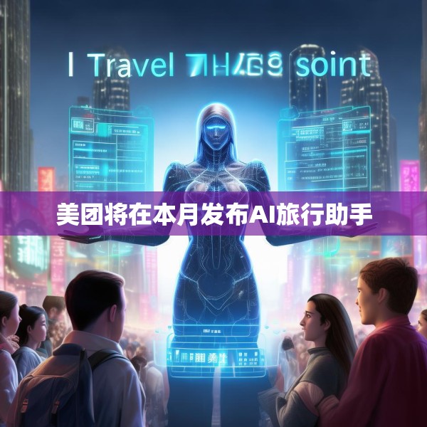 美团将在本月发布AI旅行助手