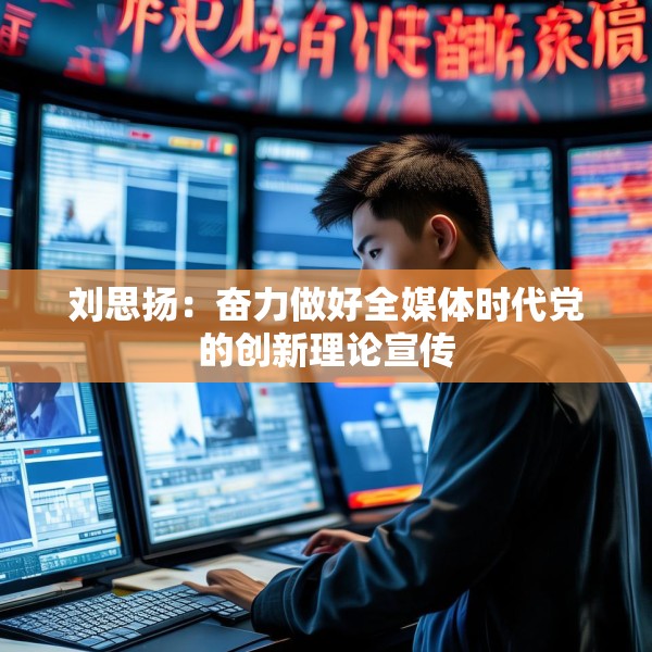 刘思扬：奋力做好全媒体时代党的创新理论宣传