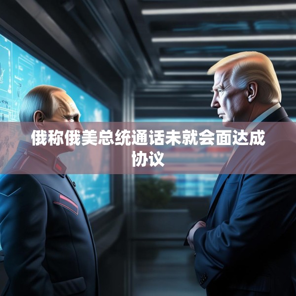 俄称俄美总统通话未就会面达成协议