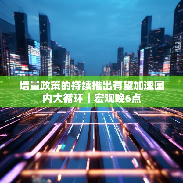 增量政策的持续推出有望加速国内大循环｜宏观晚6点