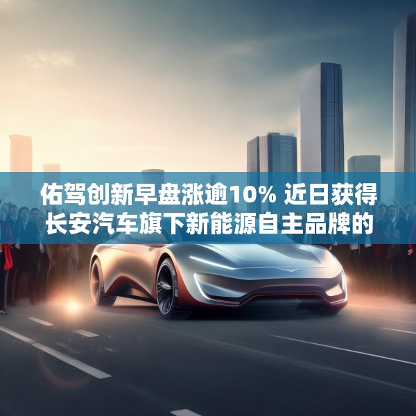 佑驾创新早盘涨逾10% 近日获得长安汽车旗下新能源自主品牌的主力车型定点