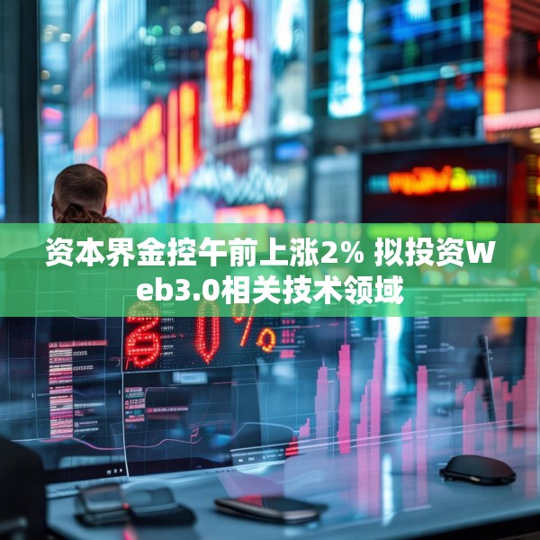 资本界金控午前上涨2% 拟投资Web3.0相关技术领域