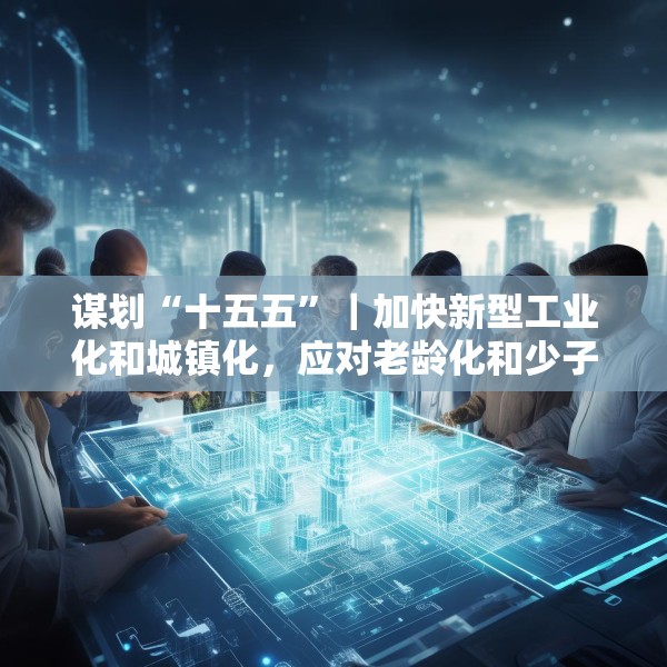 谋划“十五五”｜加快新型工业化和城镇化，应对老龄化和少子化