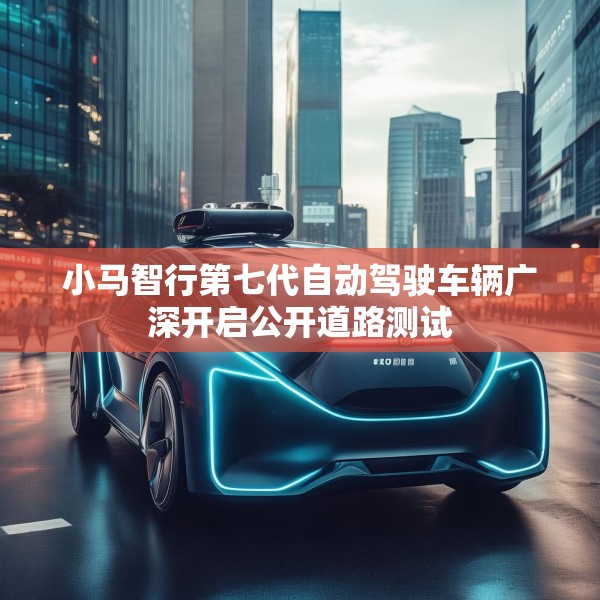 小马智行第七代自动驾驶车辆广深开启公开道路测试
