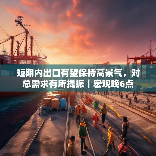 短期内出口有望保持高景气，对总需求有所提振｜宏观晚6点