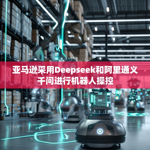 亚马逊采用Deepseek和阿里通义千问进行机器人操控