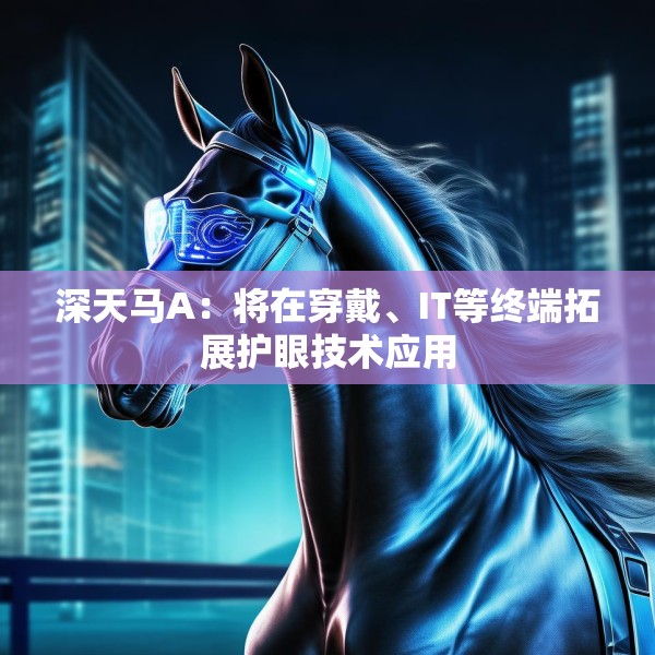 深天马A：将在穿戴、IT等终端拓展护眼技术应用
