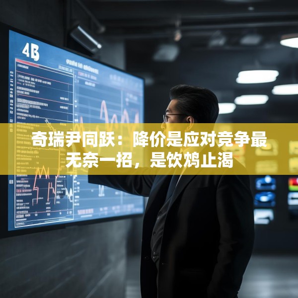 奇瑞尹同跃：降价是应对竞争最无奈一招，是饮鸩止渴