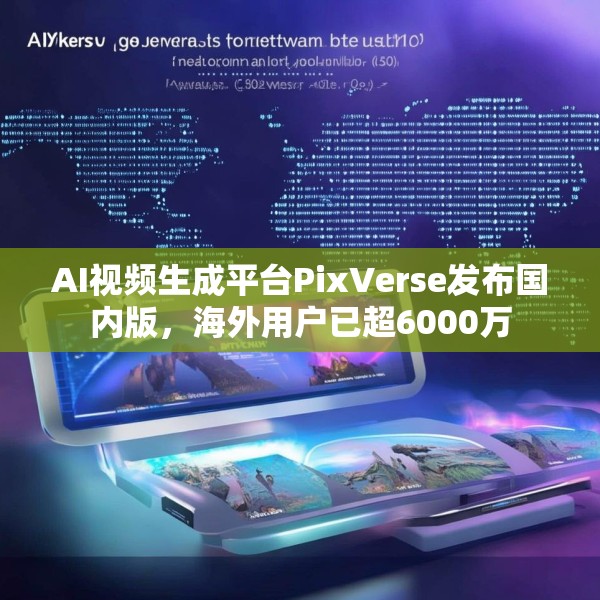 AI视频生成平台PixVerse发布国内版，海外用户已超6000万