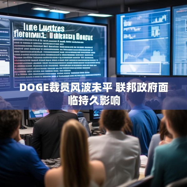 DOGE裁员风波未平 联邦政府面临持久影响
