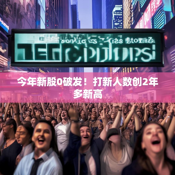 今年新股0破发！打新人数创2年多新高