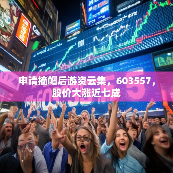 申请摘帽后游资云集，603557，股价大涨近七成