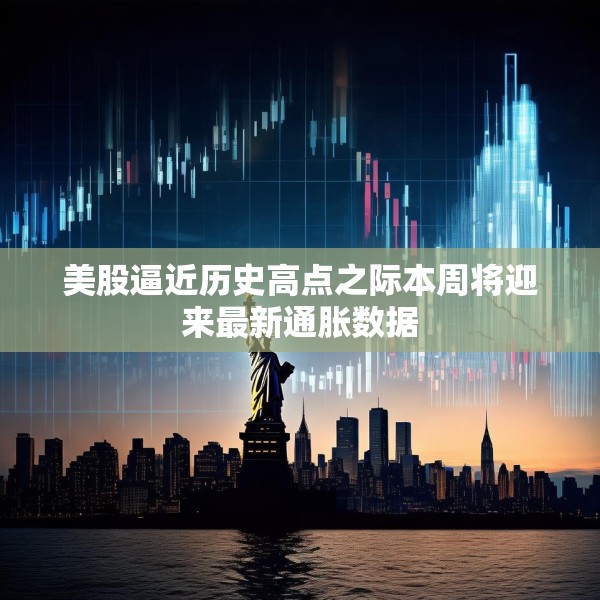 美股逼近历史高点之际本周将迎来最新通胀数据