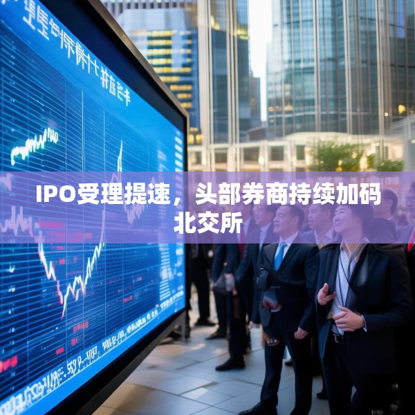 IPO受理提速，头部券商持续加码北交所