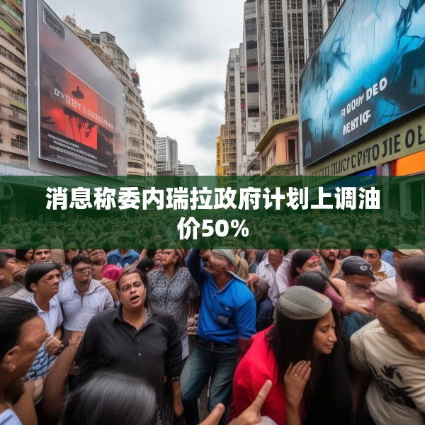 消息称委内瑞拉政府计划上调油价50%