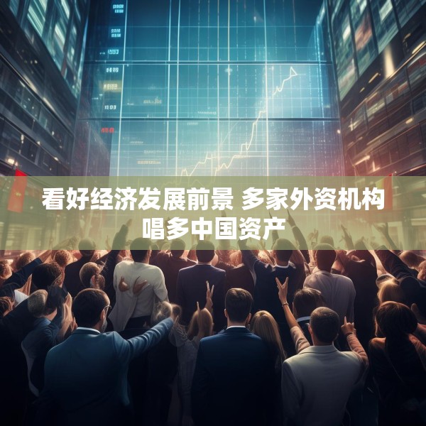 看好经济发展前景 多家外资机构唱多中国资产