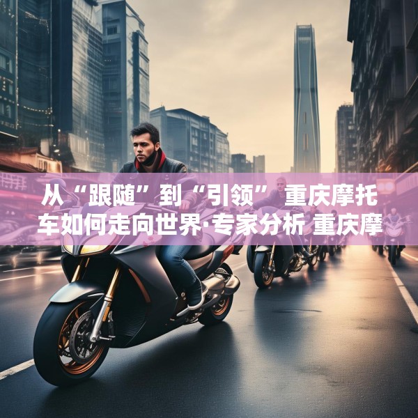 从“跟随”到“引领” 重庆摩托车如何走向世界·专家分析 重庆摩托车产业蜕变 带来什么启示？