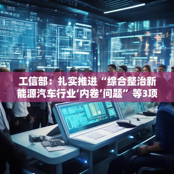 工信部：扎实推进“综合整治新能源汽车行业‘内卷’问题”等3项集中整治