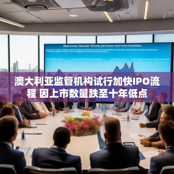 澳大利亚监管机构试行加快IPO流程 因上市数量跌至十年低点