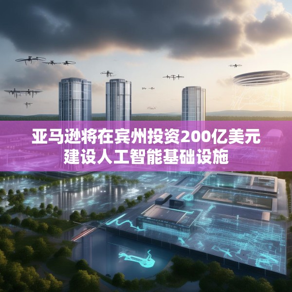 亚马逊将在宾州投资200亿美元建设人工智能基础设施
