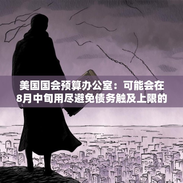 美国国会预算办公室：可能会在8月中旬用尽避免债务触及上限的措施