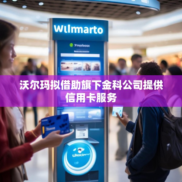 沃尔玛拟借助旗下金科公司提供信用卡服务