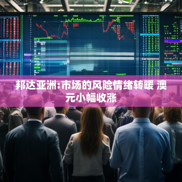 邦达亚洲:市场的风险情绪转暖 澳元小幅收涨