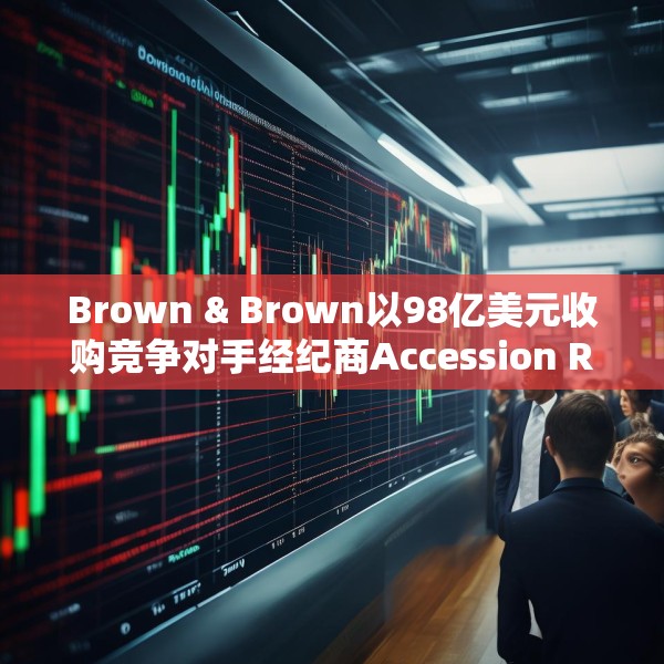 Brown & Brown以98亿美元收购竞争对手经纪商Accession Risk盘前跌4.5%