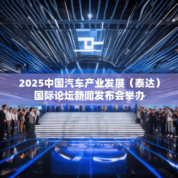2025中国汽车产业发展（泰达）国际论坛新闻发布会举办