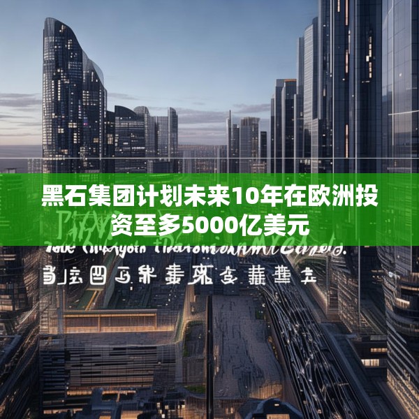 黑石集团计划未来10年在欧洲投资至多5000亿美元