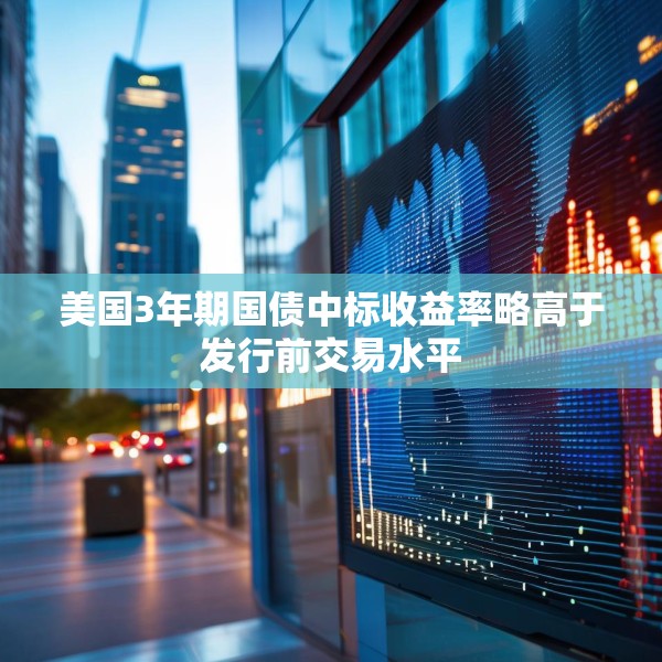 美国3年期国债中标收益率略高于发行前交易水平