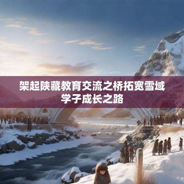 架起陕藏教育交流之桥拓宽雪域学子成长之路