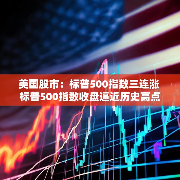 美国股市：标普500指数三连涨 标普500指数收盘逼近历史高点