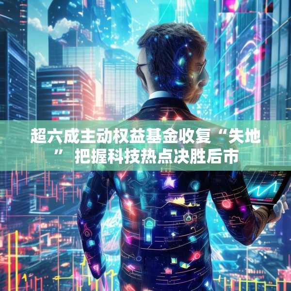 超六成主动权益基金收复“失地” 把握科技热点决胜后市