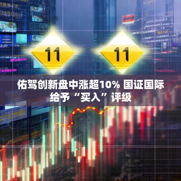 佑驾创新盘中涨超10% 国证国际给予“买入”评级