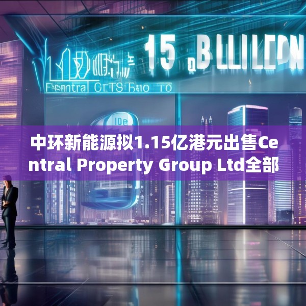 中环新能源拟1.15亿港元出售Central Property Group Ltd全部已发行股本