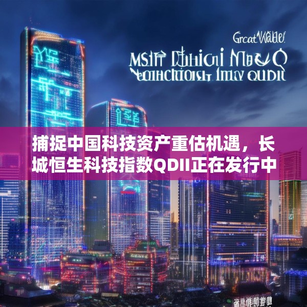 捕捉中国科技资产重估机遇，长城恒生科技指数QDII正在发行中