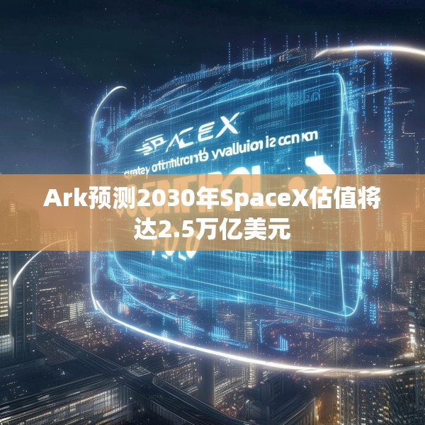 Ark预测2030年SpaceX估值将达2.5万亿美元