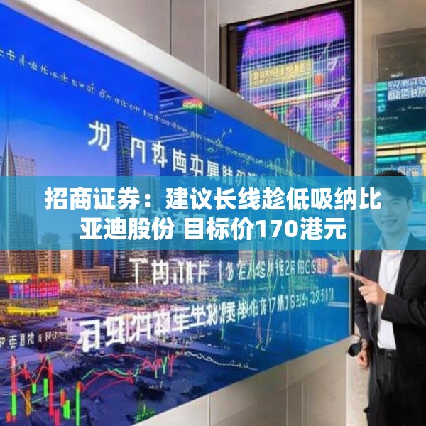 招商证券：建议长线趁低吸纳比亚迪股份 目标价170港元