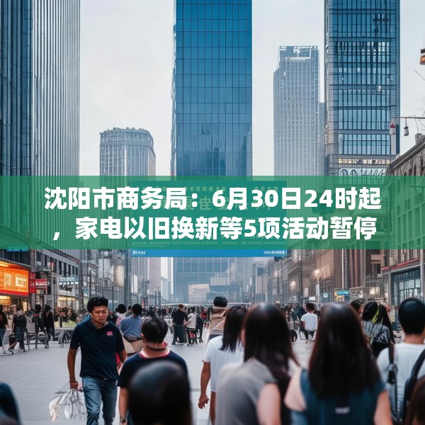 沈阳市商务局：6月30日24时起，家电以旧换新等5项活动暂停