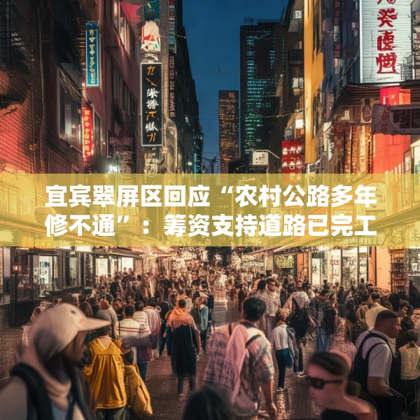 宜宾翠屏区回应“农村公路多年修不通”：筹资支持道路已完工，对筹资使用情况正核查