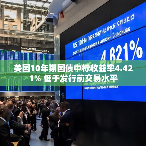 美国10年期国债中标收益率4.421% 低于发行前交易水平