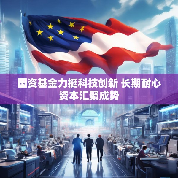 国资基金力挺科技创新 长期耐心资本汇聚成势
