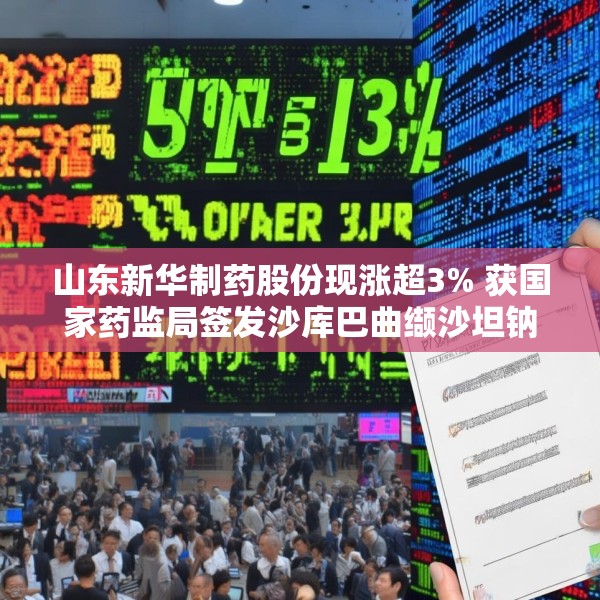 山东新华制药股份现涨超3% 获国家药监局签发沙库巴曲缬沙坦钠上市申请批准通知书
