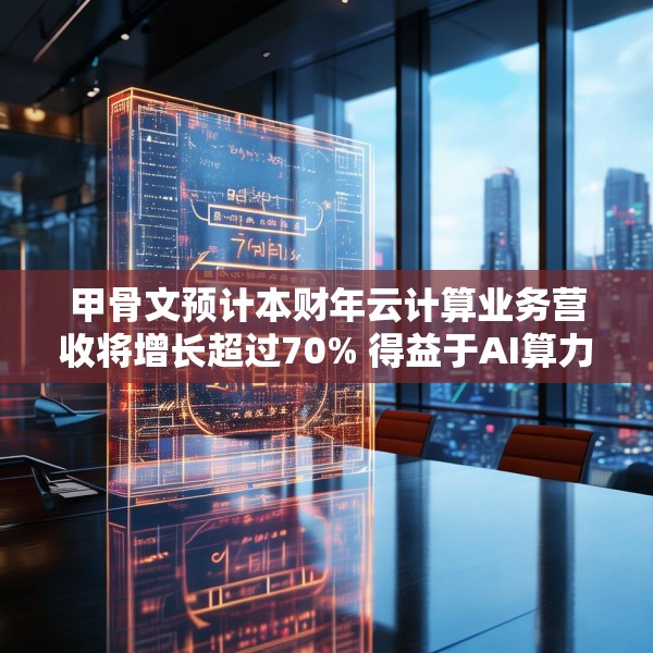 甲骨文预计本财年云计算业务营收将增长超过70% 得益于AI算力需求