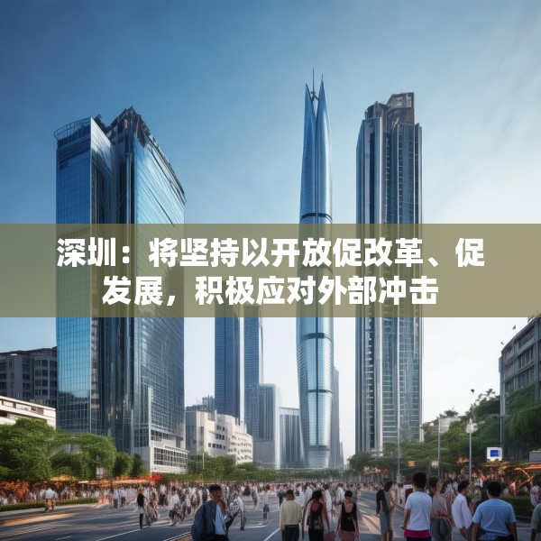 深圳：将坚持以开放促改革、促发展，积极应对外部冲击