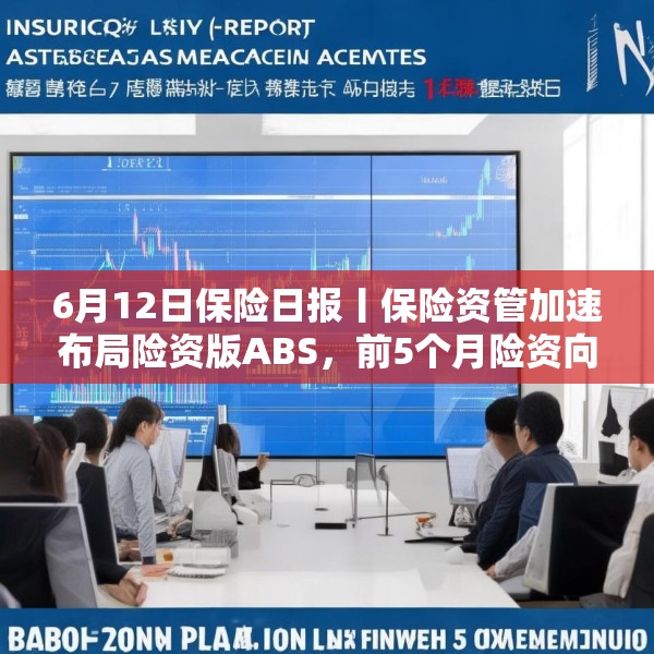 6月12日保险日报丨保险资管加速布局险资版ABS，前5个月险资向私募股权基金注资近300亿元
