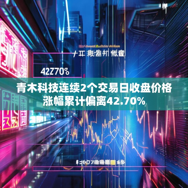 青木科技连续2个交易日收盘价格涨幅累计偏离42.70%