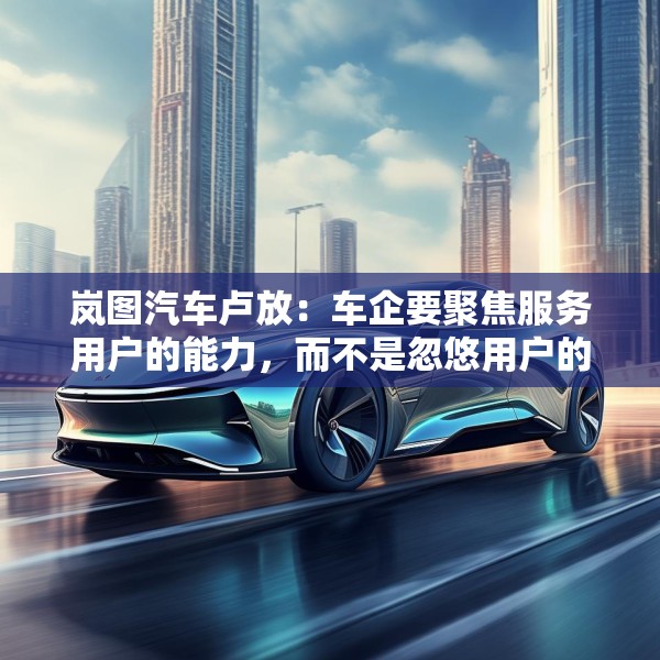 岚图汽车卢放：车企要聚焦服务用户的能力，而不是忽悠用户的能力