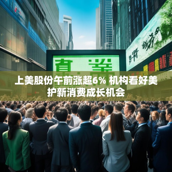 上美股份午前涨超6% 机构看好美护新消费成长机会
